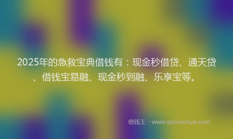 2025年的急救宝典借钱有：现金秒借贷、通天贷、借钱宝易融、现金秒到融、乐享宝等。