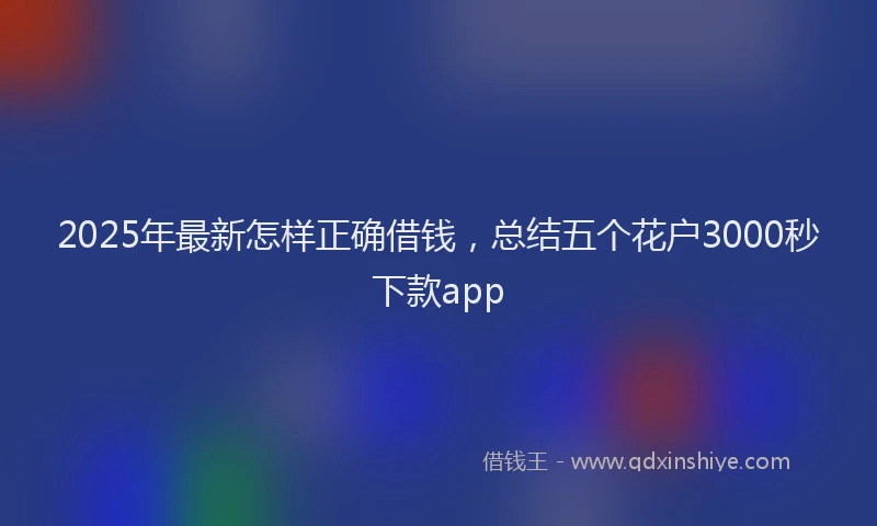 2025年最新怎样正确借钱，总结五个花户3000秒下款app
