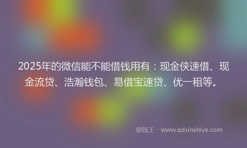 2025年的微信能不能借钱用有：现金侠速借、现金流贷、浩瀚钱包、易借宝速贷、优一租等。