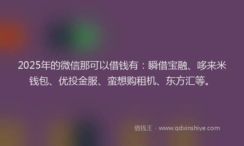 2025年的微信那可以借钱有：瞬借宝融、哆来米钱包、优投金服、蛮想购租机、东方汇等。