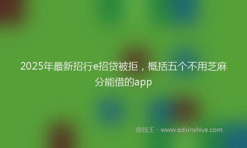 2025年最新招行e招贷被拒，概括五个不用芝麻分能借的app