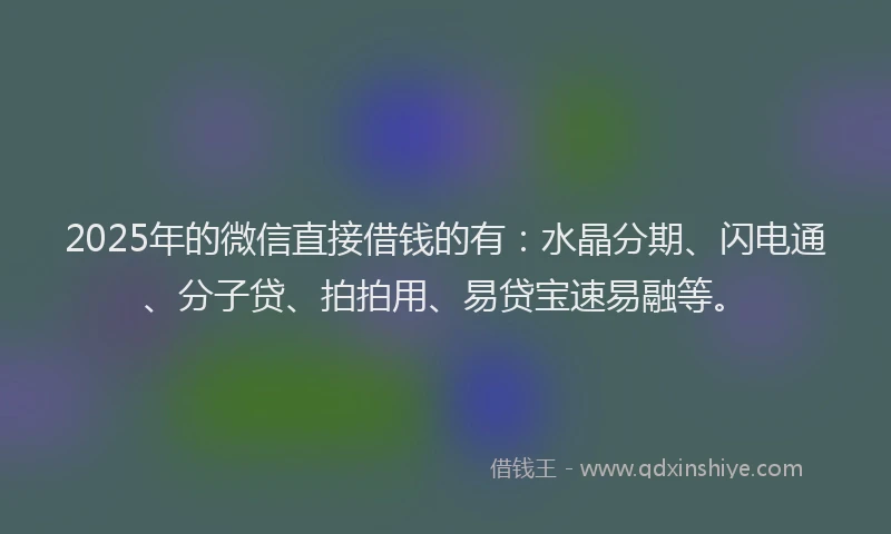 2025年的微信直接借钱的有：水晶分期、闪电通、分子贷、拍拍用、易贷宝速易融等。