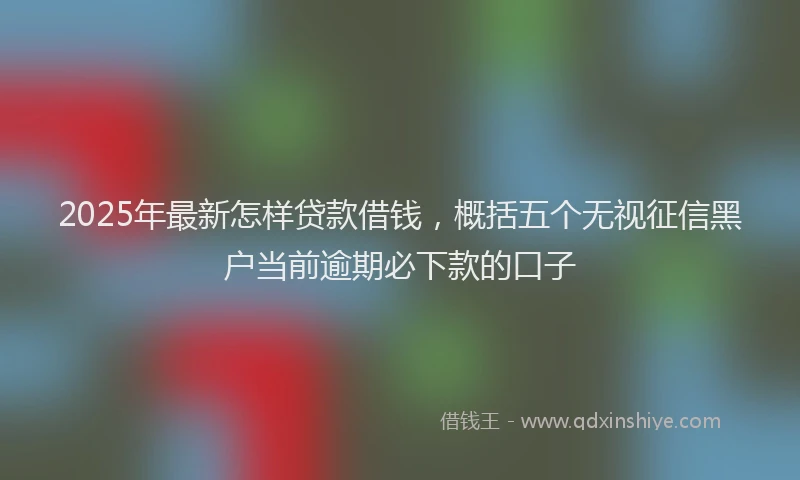 2025年最新怎样贷款借钱，概括五个无视征信黑户当前逾期必下款的口子