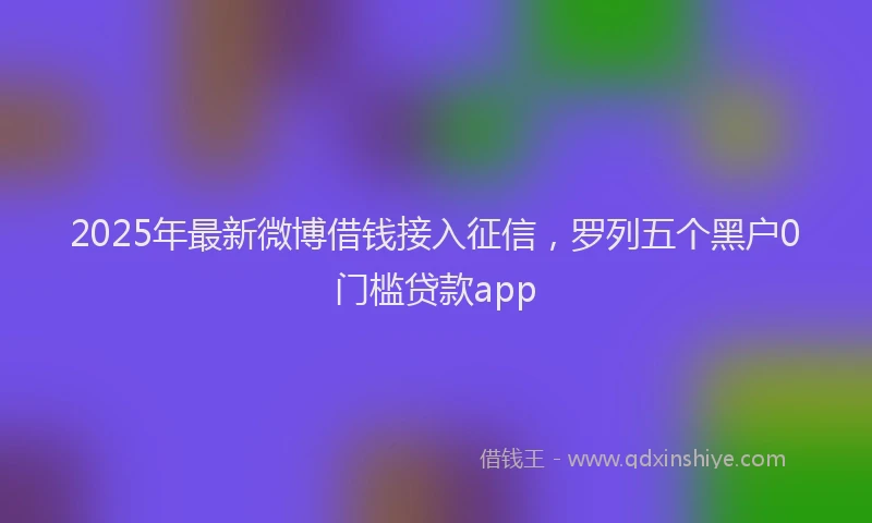 2025年最新微博借钱接入征信，罗列五个黑户0门槛贷款app