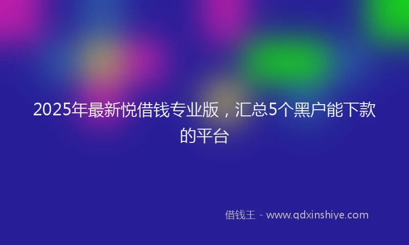 2025年最新悦借钱专业版，汇总5个黑户能下款的平台