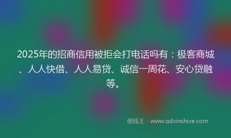 2025年的招商信用被拒会打电话吗有：极客商城、人人快借、人人易贷、诚信一周花、安心贷融等。