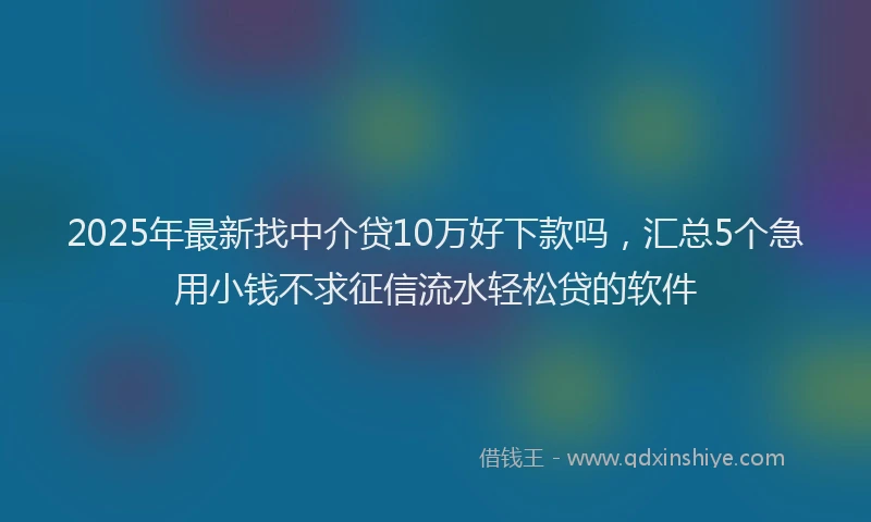 2025年最新找中介贷10万好下款吗，汇总5个急用小钱不求征信流水轻松贷的软件