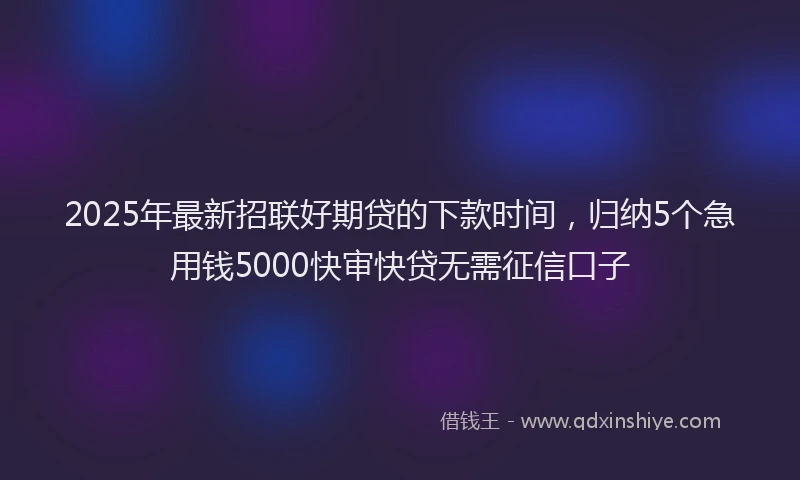 2025年最新招联好期贷的下款时间，归纳5个急用钱5000快审快贷无需征信口子