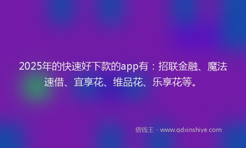 2025年的快速好下款的app有：招联金融、魔法速借、宜享花、维品花、乐享花等。