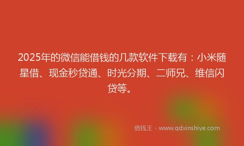 2025年的微信能借钱的几款软件下载有：小米随星借、现金秒贷通、时光分期、二师兄、维信闪贷等。