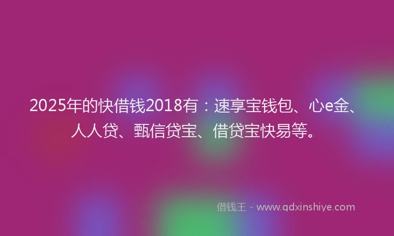 2025年的快借钱2018有：速享宝钱包、心e金、人人贷、甄信贷宝、借贷宝快易等。