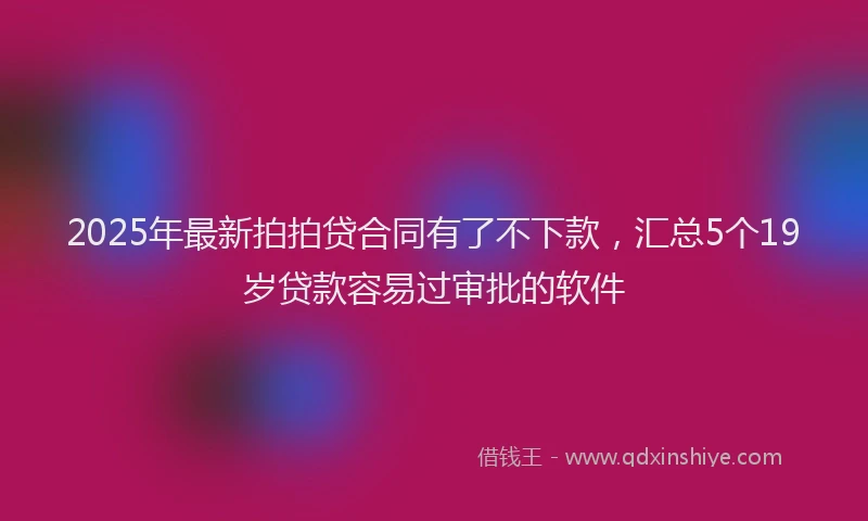 2025年最新拍拍贷合同有了不下款，汇总5个19岁贷款容易过审批的软件