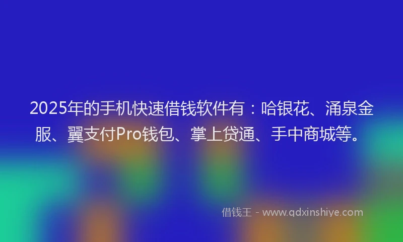 2025年的手机快速借钱软件有：哈银花、涌泉金服、翼支付Pro钱包、掌上贷通、手中商城等。