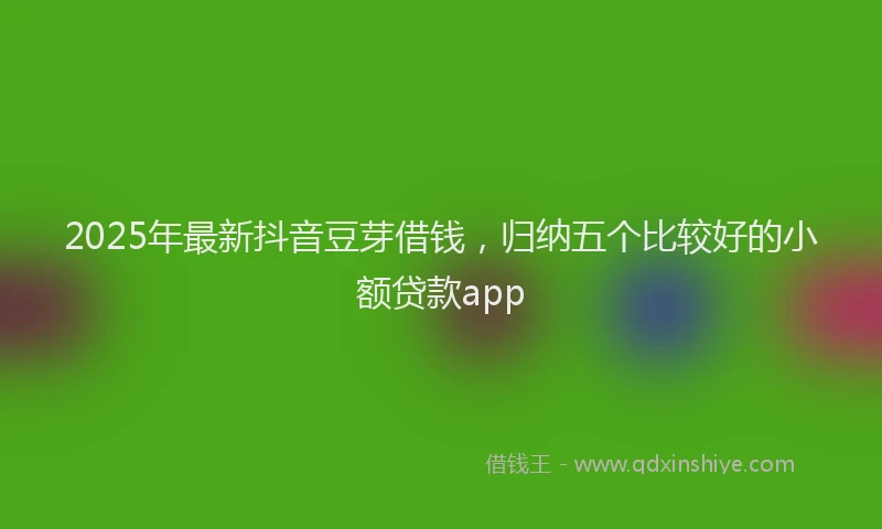 2025年最新抖音豆芽借钱，归纳五个比较好的小额贷款app