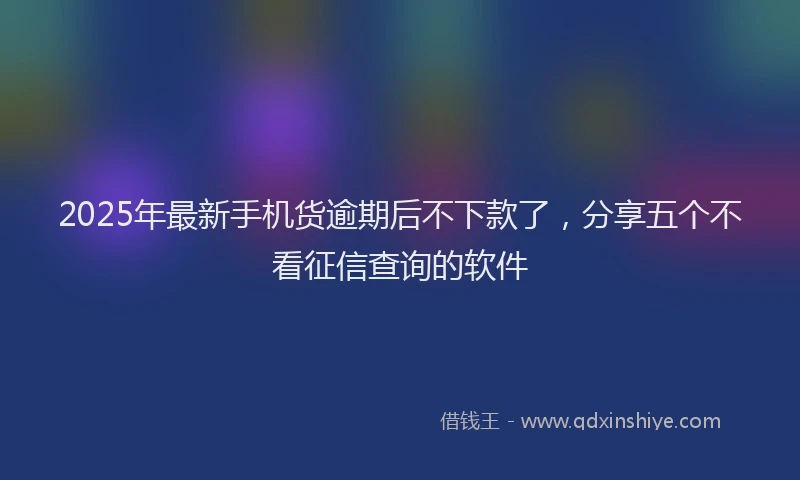 2025年最新手机货逾期后不下款了，分享五个不看征信查询的软件