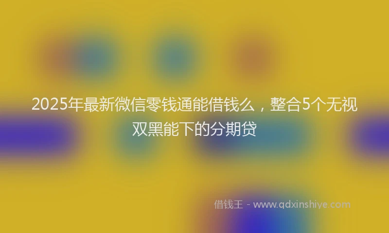 2025年最新微信零钱通能借钱么，整合5个无视双黑能下的分期贷