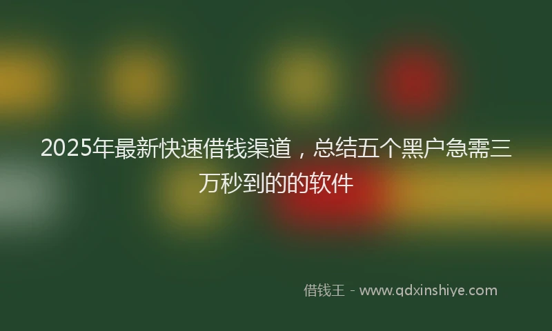 2025年最新快速借钱渠道，总结五个黑户急需三万秒到的的软件