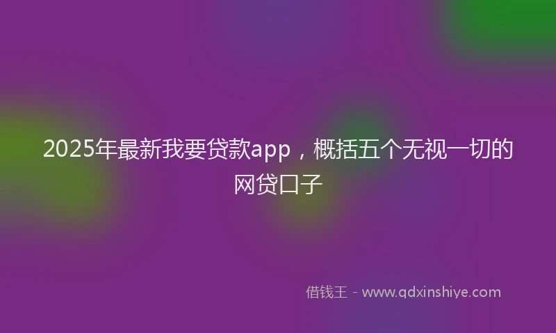 2025年最新我要贷款app，概括五个无视一切的网贷口子