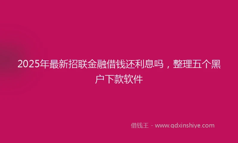 2025年最新招联金融借钱还利息吗，整理五个黑户下款软件