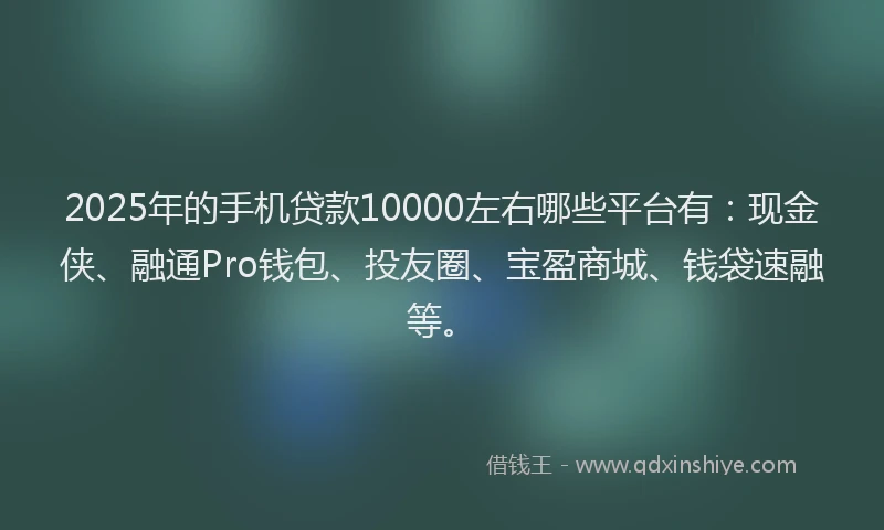 2025年的手机贷款10000左右哪些平台有：现金侠、融通Pro钱包、投友圈、宝盈商城、钱袋速融等。