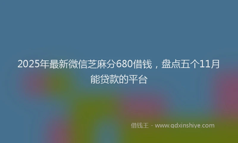 2025年最新微信芝麻分680借钱，盘点五个11月能贷款的平台