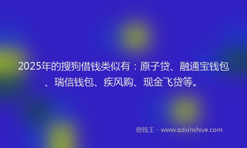 2025年的搜狗借钱类似有：原子贷、融通宝钱包、瑞信钱包、疾风购、现金飞贷等。