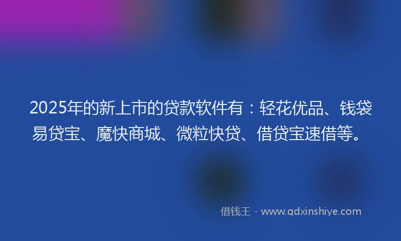 2025年的新上市的贷款软件有：轻花优品、钱袋易贷宝、魔快商城、微粒快贷、借贷宝速借等。
