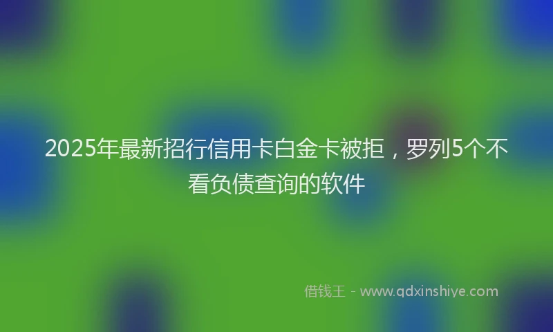 2025年最新招行信用卡白金卡被拒，罗列5个不看负债查询的软件