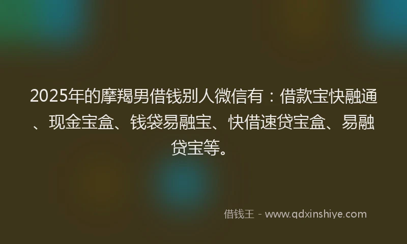 2025年的摩羯男借钱别人微信有：借款宝快融通、现金宝盒、钱袋易融宝、快借速贷宝盒、易融贷宝等。
