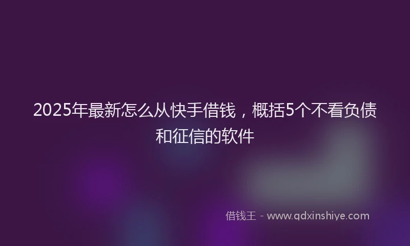 2025年最新怎么从快手借钱，概括5个不看负债和征信的软件