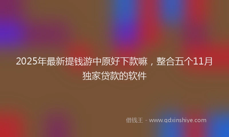 2025年最新提钱游中原好下款嘛，整合五个11月独家贷款的软件