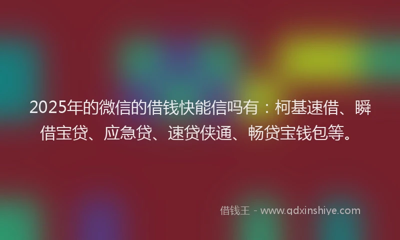 2025年的微信的借钱快能信吗有：柯基速借、瞬借宝贷、应急贷、速贷侠通、畅贷宝钱包等。