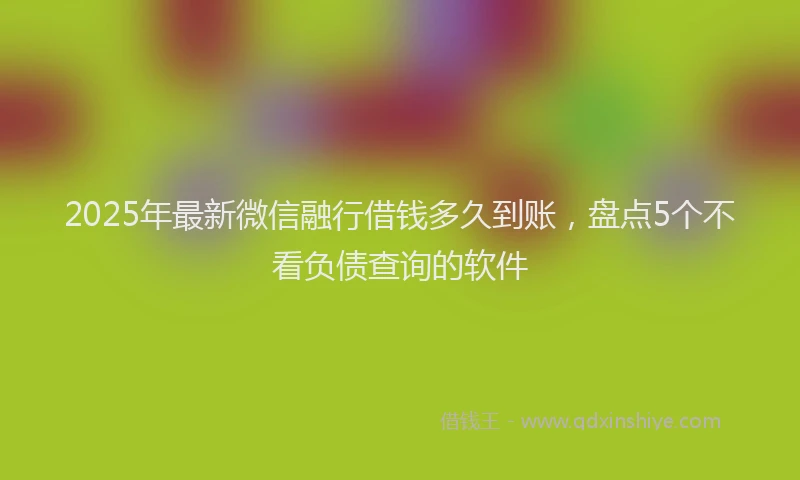 2025年最新微信融行借钱多久到账，盘点5个不看负债查询的软件