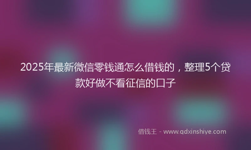 2025年最新微信零钱通怎么借钱的，整理5个贷款好做不看征信的口子