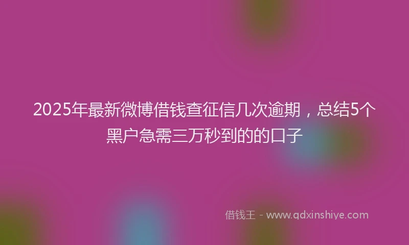 2025年最新微博借钱查征信几次逾期，总结5个黑户急需三万秒到的的口子