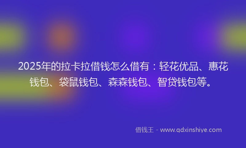 2025年的拉卡拉借钱怎么借有：轻花优品、惠花钱包、袋鼠钱包、森森钱包、智贷钱包等。