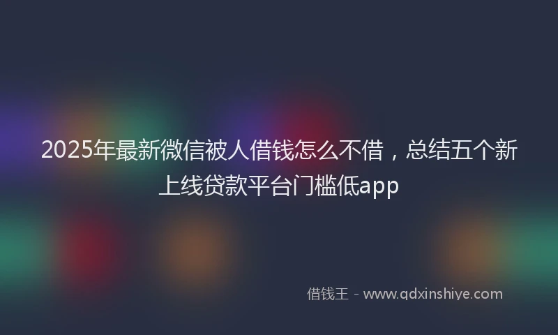 2025年最新微信被人借钱怎么不借，总结五个新上线贷款平台门槛低app