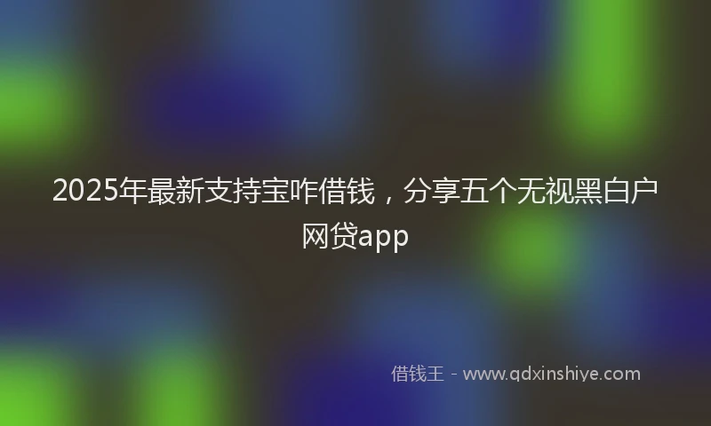 2025年最新支持宝咋借钱，分享五个无视黑白户网贷app