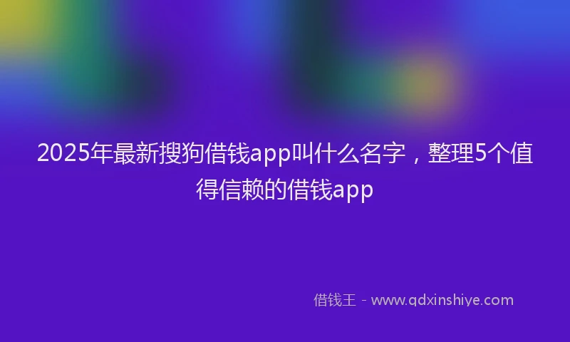 2025年最新搜狗借钱app叫什么名字，整理5个值得信赖的借钱app