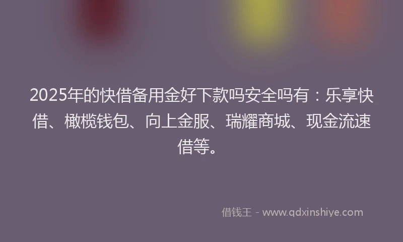 2025年的快借备用金好下款吗安全吗有：乐享快借、橄榄钱包、向上金服、瑞耀商城、现金流速借等。