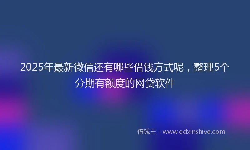 2025年最新微信还有哪些借钱方式呢，整理5个分期有额度的网贷软件