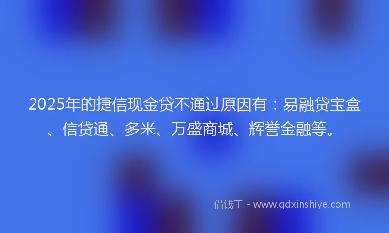 2025年的捷信现金贷不通过原因有：易融贷宝盒、信贷通、多米、万盛商城、辉誉金融等。