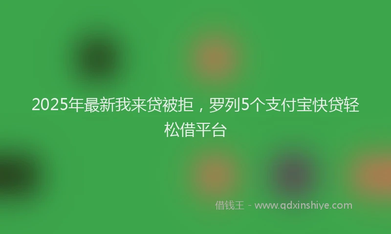 2025年最新我来贷被拒，罗列5个支付宝快贷轻松借平台