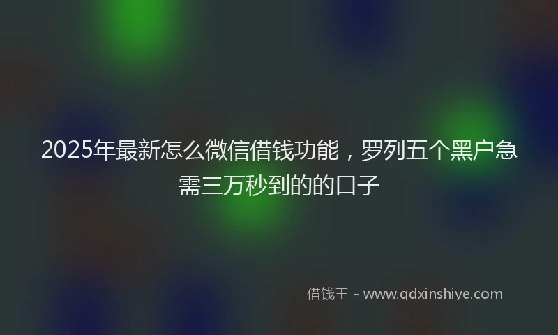 2025年最新怎么微信借钱功能，罗列五个黑户急需三万秒到的的口子