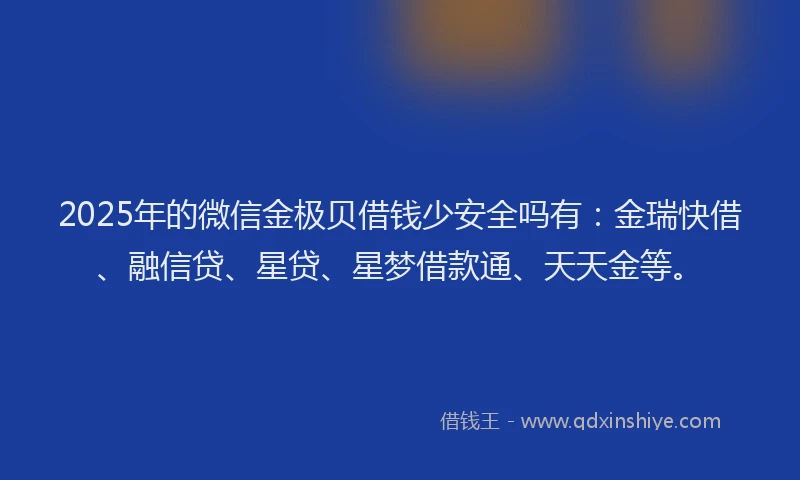 2025年的微信金极贝借钱少安全吗有：金瑞快借、融信贷、星贷、星梦借款通、天天金等。