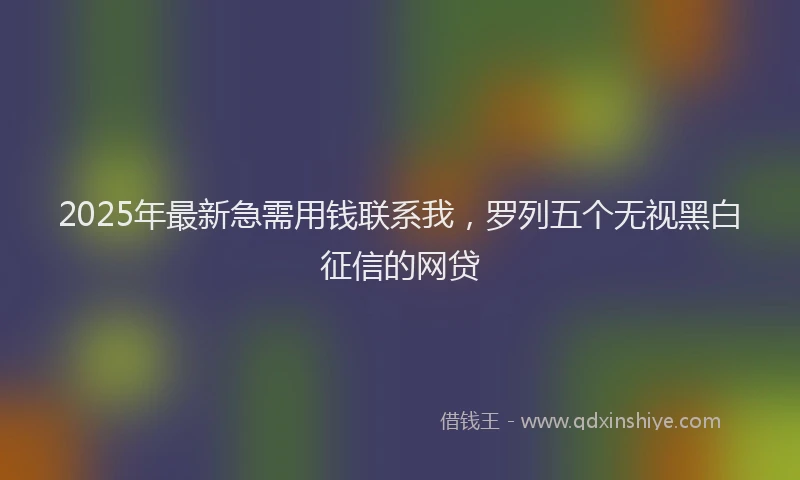 2025年最新急需用钱联系我，罗列五个无视黑白征信的网贷