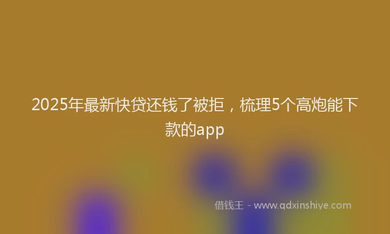 2025年最新快贷还钱了被拒，梳理5个高炮能下款的app