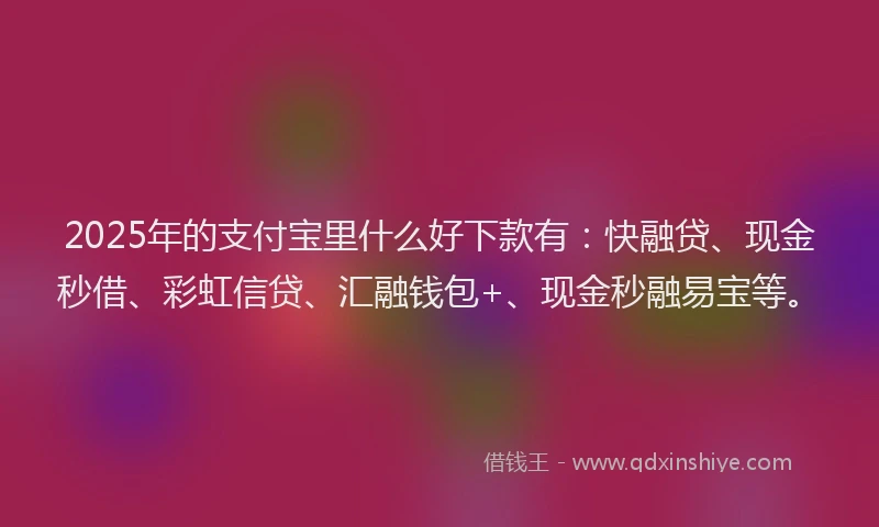2025年的支付宝里什么好下款有：快融贷、现金秒借、彩虹信贷、汇融钱包+、现金秒融易宝等。