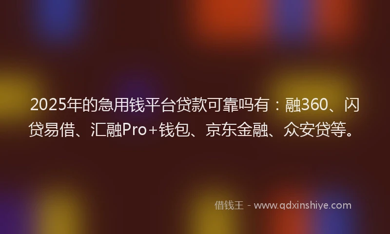 2025年的急用钱平台贷款可靠吗有：融360、闪贷易借、汇融Pro+钱包、京东金融、众安贷等。