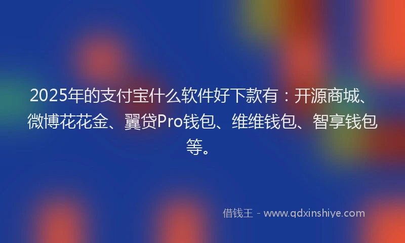 2025年的支付宝什么软件好下款有：开源商城、微博花花金、翼贷Pro钱包、维维钱包、智享钱包等。